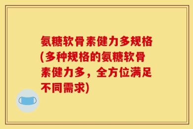氨糖软骨素健力多规格(多种规格的氨糖软骨素健力多，全方位满足不同需求)