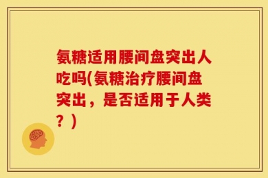 氨糖适用腰间盘突出人吃吗(氨糖治疗腰间盘突出，是否适用于人类？)
