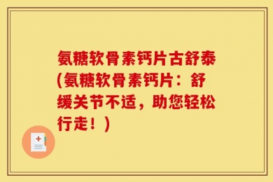 氨糖软骨素钙片古舒泰(氨糖软骨素钙片：舒缓关节不适，助您轻松行走！)