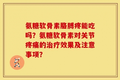 氨糖软骨素胳膊疼能吃吗？氨糖软骨素对关节疼痛的治疗效果及注意事项？