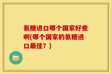 氨糖进口哪个国家好些啊(哪个国家的氨糖进口最佳？)