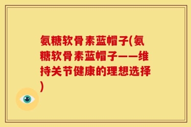 氨糖软骨素蓝帽子(氨糖软骨素蓝帽子——维持关节健康的理想选择)