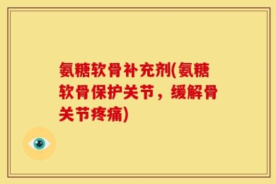 氨糖软骨补充剂(氨糖软骨保护关节，缓解骨关节疼痛)