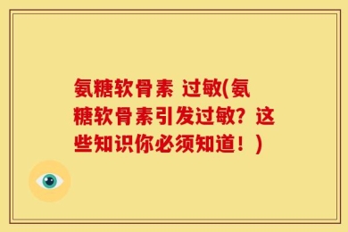 氨糖软骨素 过敏(氨糖软骨素引发过敏？这些知识你必须知道！)