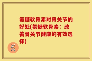 氨糖软骨素对骨关节的好处(氨糖软骨素：改善骨关节健康的有效选择)