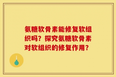 氨糖软骨素能修复软组织吗？探究氨糖软骨素对软组织的修复作用？