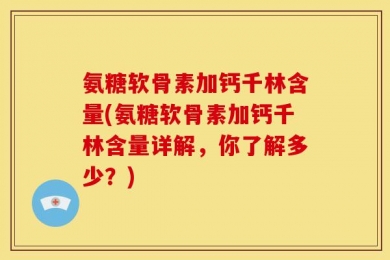 氨糖软骨素加钙千林含量(氨糖软骨素加钙千林含量详解，你了解多少？)