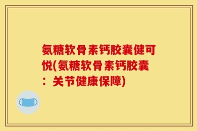 氨糖软骨素钙胶囊健可悦(氨糖软骨素钙胶囊：关节健康保障)