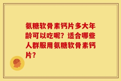 氨糖软骨素钙片多大年龄可以吃呢？适合哪些人群服用氨糖软骨素钙片？