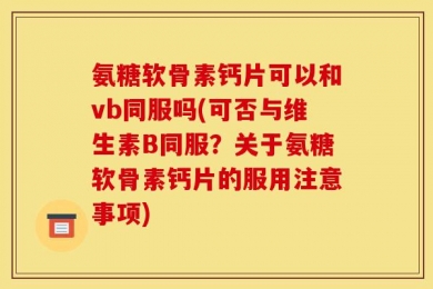 氨糖软骨素钙片可以和vb同服吗(可否与维生素B同服？关于氨糖软骨素钙片的服用注意事项)