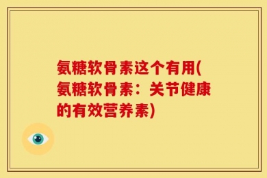 氨糖软骨素这个有用(氨糖软骨素：关节健康的有效营养素)