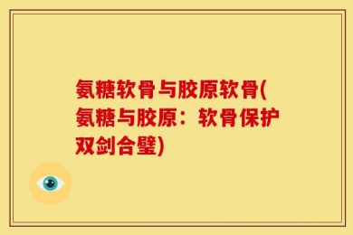 氨糖软骨与胶原软骨(氨糖与胶原：软骨保护双剑合璧)