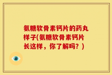 氨糖软骨素钙片的药丸样子(氨糖软骨素钙片长这样，你了解吗？)