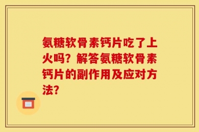 氨糖软骨素钙片吃了上火吗？解答氨糖软骨素钙片的副作用及应对方法？