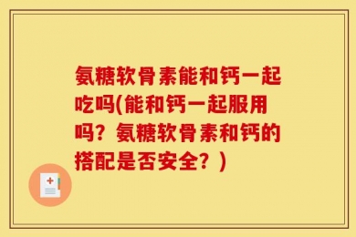 氨糖软骨素能和钙一起吃吗(能和钙一起服用吗？氨糖软骨素和钙的搭配是否安全？)
