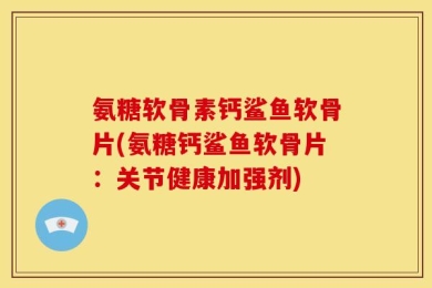 氨糖软骨素钙鲨鱼软骨片(氨糖钙鲨鱼软骨片：关节健康加强剂)