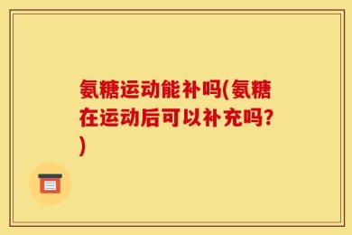 氨糖运动能补吗(氨糖在运动后可以补充吗？)