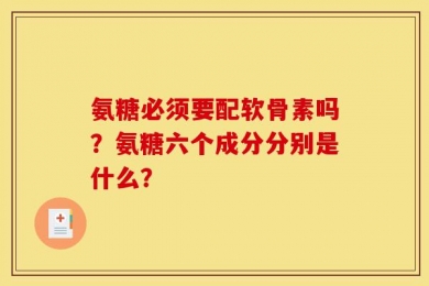 氨糖必须要配软骨素吗？氨糖六个成分分别是什么？