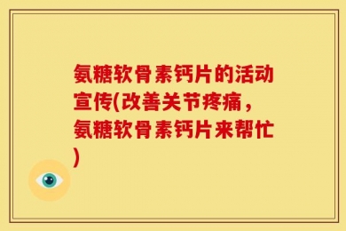 氨糖软骨素钙片的活动宣传(改善关节疼痛，氨糖软骨素钙片来帮忙)