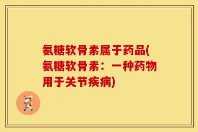 氨糖软骨素属于药品(氨糖软骨素：一种药物用于关节疾病)