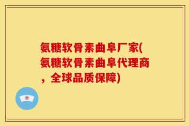 氨糖软骨素曲阜厂家(氨糖软骨素曲阜代理商，全球品质保障)