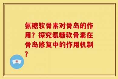 氨糖软骨素对骨岛的作用？探究氨糖软骨素在骨岛修复中的作用机制？