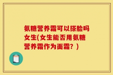 氨糖营养霜可以搽脸吗女生(女生能否用氨糖营养霜作为面霜？)