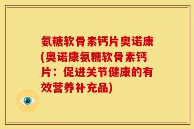 氨糖软骨素钙片奥诺康(奥诺康氨糖软骨素钙片：促进关节健康的有效营养补充品)