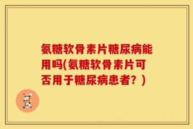 氨糖软骨素片糖尿病能用吗(氨糖软骨素片可否用于糖尿病患者？)