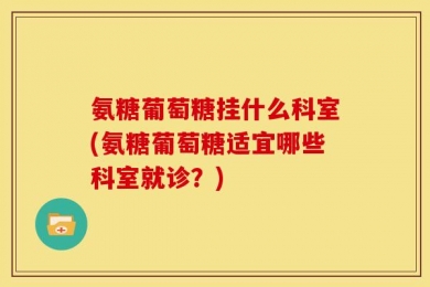 氨糖葡萄糖挂什么科室(氨糖葡萄糖适宜哪些科室就诊？)