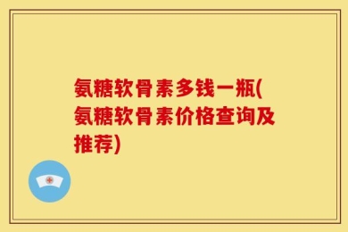 氨糖软骨素多钱一瓶(氨糖软骨素价格查询及推荐)
