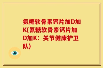 氨糖软骨素钙片加D加K(氨糖软骨素钙片加D加K：关节健康护卫队)