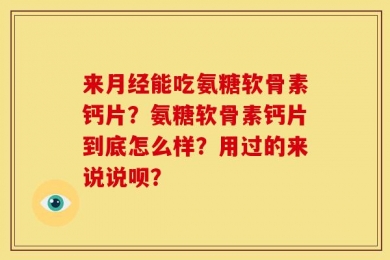 来月经能吃氨糖软骨素钙片？氨糖软骨素钙片到底怎么样？用过的来说说呗？