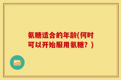 氨糖适合的年龄(何时可以开始服用氨糖？)