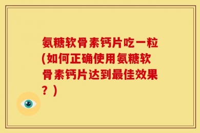 氨糖软骨素钙片吃一粒(如何正确使用氨糖软骨素钙片达到最佳效果？)
