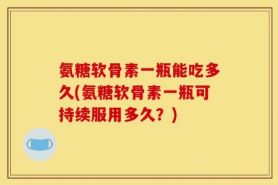 氨糖软骨素一瓶能吃多久(氨糖软骨素一瓶可持续服用多久？)