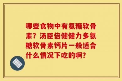 哪些食物中有氨糖软骨素？汤臣倍健健力多氨糖软骨素钙片一般适合什么情况下吃的啊？