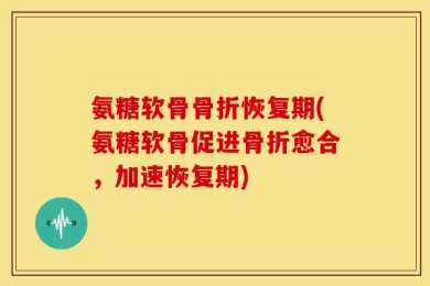 氨糖软骨骨折恢复期(氨糖软骨促进骨折愈合，加速恢复期)