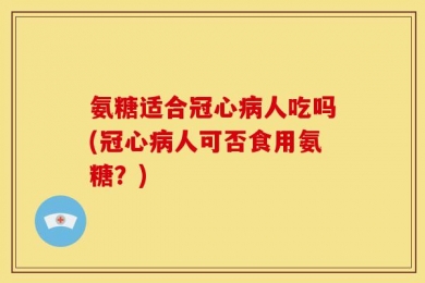 氨糖适合冠心病人吃吗(冠心病人可否食用氨糖？)