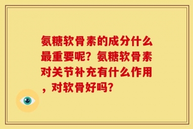 氨糖软骨素的成分什么最重要呢？氨糖软骨素对关节补充有什么作用，对软骨好吗？