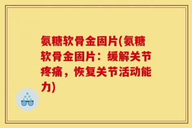 氨糖软骨金固片(氨糖软骨金固片：缓解关节疼痛，恢复关节活动能力)