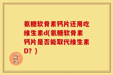 氨糖软骨素钙片还用吃维生素d(氨糖软骨素钙片是否能取代维生素D？)
