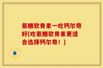 氨糖软骨素一吃钙尔奇好(吃氨糖软骨素更适合选择钙尔奇！)