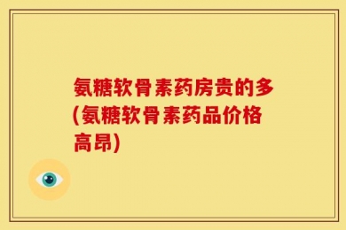 氨糖软骨素药房贵的多(氨糖软骨素药品价格高昂)