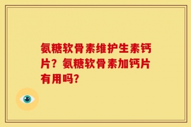 氨糖软骨素维护生素钙片？氨糖软骨素加钙片有用吗？