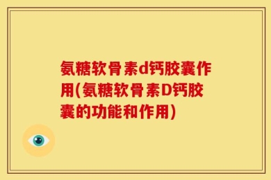 氨糖软骨素d钙胶囊作用(氨糖软骨素D钙胶囊的功能和作用)