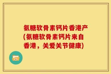 氨糖软骨素钙片香港产(氨糖软骨素钙片来自香港，关爱关节健康)