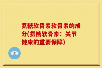 氨糖软骨素软骨素的成分(氨糖软骨素：关节健康的重要保障)
