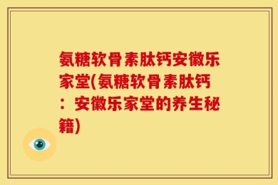 氨糖软骨素肽钙安徽乐家堂(氨糖软骨素肽钙：安徽乐家堂的养生秘籍)