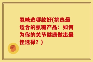氨糖选哪款好(挑选最适合的氨糖产品：如何为你的关节健康做出最佳选择？)